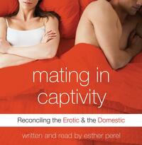 Mating in Captivity: In Search of Erotic Intelligence by Esther Perel