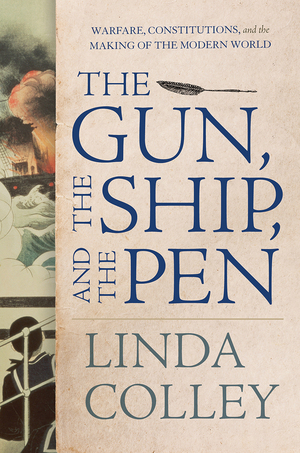 The Gun, the Ship, and the Pen: Warfare, Constitutions, and the Making of the Modern World by Linda Colley