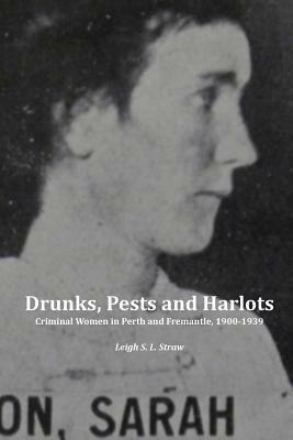Drunks, Pests and Harlots: Criminal Women in Perth and Fremantle, 1900-1939 by Leigh S. L. Straw