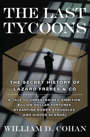 The Last Tycoons: The Secret History of Lazard Frères & Co. by William D. Cohan