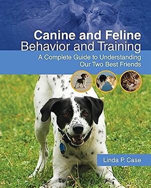 Canine and Feline Behavior and Training: A Complete Guide to Understanding our Two Best Friends by Linda P. Case