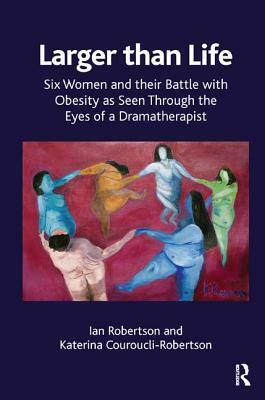 Larger Than Life: Six Women and Their Battle with Obesity as Seen Through the Eyes of a Dramatherapist by Ian Robertson, Katerina Robertson, Katerina Couroucli-Robertson