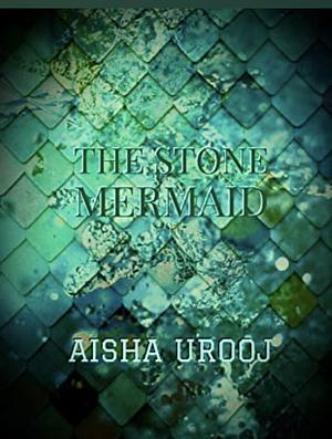 The Stone Mermaid by Aisha Urooj