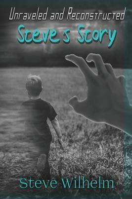 Unraveled and Reconstructed: Steve's Story by Steve H. Wilhelm