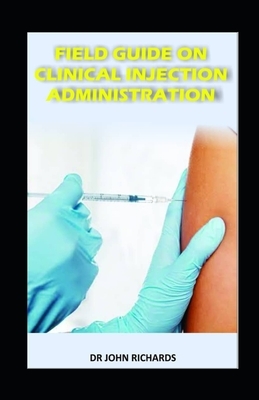 Field Guide on Clinical Injection Administration: Concepts, processes and practical guidelines to clinical injections safety by John Richards