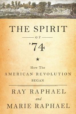 The Spirit of 74: How the American Revolution Began by Ray Raphael, Marie Raphael