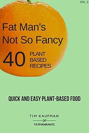 Fat Man's Not So Fancy 40 Plant Based Recipes: Quick and Easy Plant-Based Food by Heather Kaufman, Tim Kaufman, Tim Kaufman