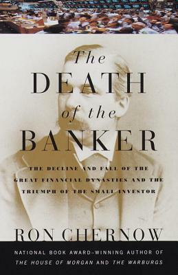 The Death of the Banker: The Decline and Fall of the Great Financial Dynasties and the Triumph of the Sma LL Investor by Ron Chernow
