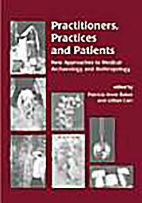 Practitioners, Practices and Patients: New Approaches to Medical Archaeology and Anthropology by Patricia Anne Baker, Gillian Carr