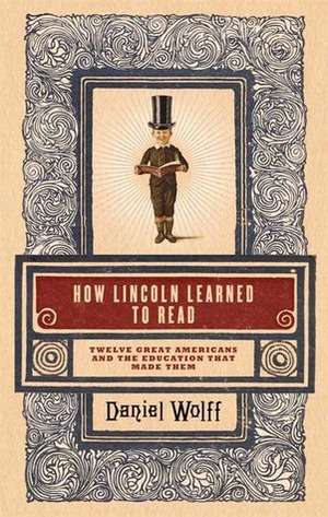 How Lincoln Learned to Read: Twelve Great Americans and the Educations That Made Them by Daniel Wolff