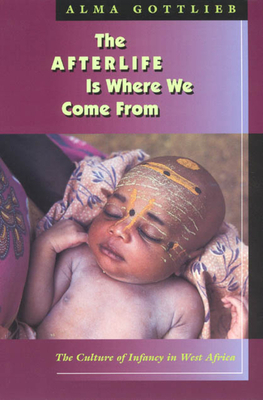 The Afterlife Is Where We Come from: The Culture of Infancy in West Africa by Alma Gottlieb