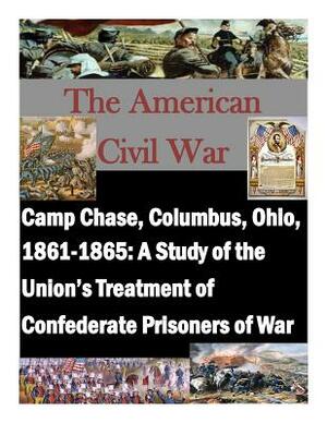 Camp Chase, Columbus, Ohio, 1861-1865: A Study of the Union's Treatment of Confederate Prisoners of War by U. S. Army Command and General Staff Col, Penny Hill Press