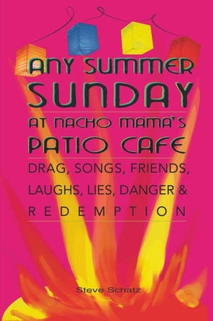 Any Summer Sunday at Nacho Mama's Patio Cafe : Drag, Songs, Friends, Laughs, Lies, Danger & Redemption by Steve Schatz