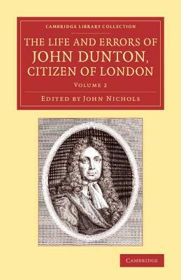 The Life and Errors of John Dunton, Citizen of London: With the Lives and Characters of More Than a Thousand Contemporary Divines and Other Persons of by John Dunton