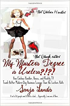 My Master's Degree Is Useless?!?!: How Chelsea Handler, Booze, and Reality TV Teach Better Modern-Day Business Lessons Better Than the Lecture Halls by Eric Reese, Sonja Landis, Sarah Zolecki, Sylvia J.