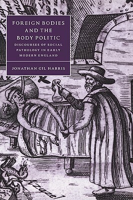 Foreign Bodies and the Body Politic: Discourses of Social Pathology in Early Modern England by Jonathan Gil Harris