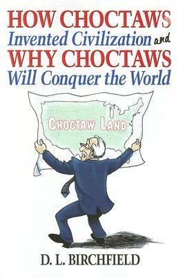 How Choctaws Invented Civilization and Why Choctaws Will Conquer the World by D.L. Birchfield