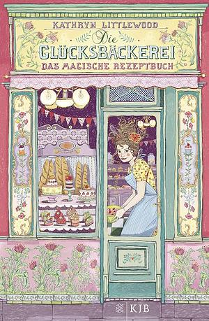 Die Glücksbäckerei - Das magische Rezeptbuch: Band 1 by Kathryn Littlewood