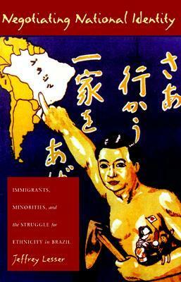 Negotiating National Identity: Immigrants, Minorities, and the Struggle for Ethnicity in Brazil by Jeffrey Lesser