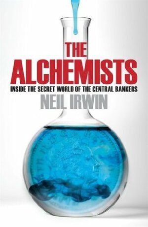 The Alchemists: Inside the secret world of central bankers by Neil Irwin