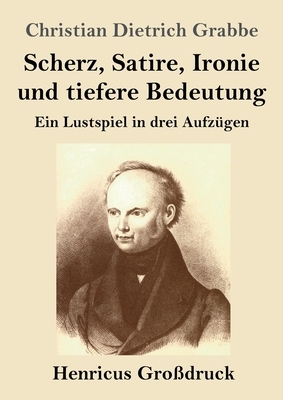 Scherz, Satire, Ironie und tiefere Bedeutung (Großdruck): Ein Lustspiel in drei Aufzügen by Christian Dietrich Grabbe