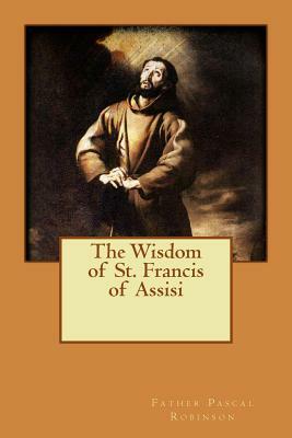 The Wisdom of St. Francis of Assisi by Father Pascal Robinson