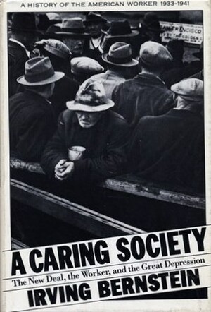 A Caring Society: The New Deal, the Worker, and the Great Depression: A History of the American Worker, 1933-1941 by Irving Bernstein