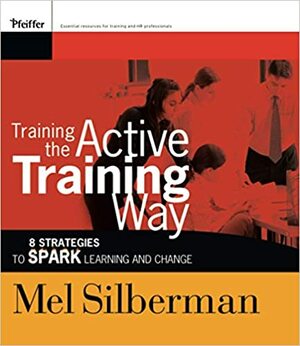 Training the Active Training Way: 8 Strategies to Spark Learning and Change by Melvin L. Silberman