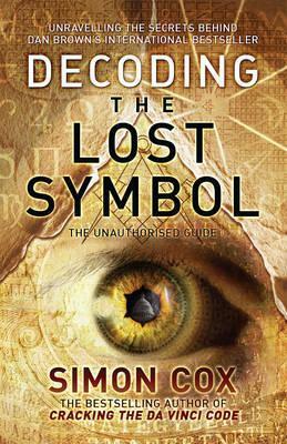 Decoding The Lost Symbol: Unravelling the Secrets Behind Dan Brown\'s International Bestseller - The Unauthorised Guide: The Authoritative Guide to the facts Behind the Fiction by Simon Cox