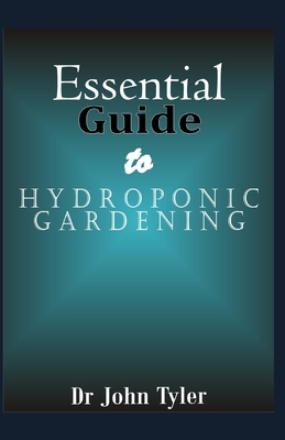 Essential guide to Hydroponic Gardening: A Practical Guide For Beginners To Learn Everything About Hydroponic Gardening by John Tyler