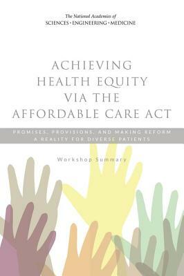 Achieving Health Equity Via the Affordable Care ACT: Promises, Provisions, and Making Reform a Reality for Diverse Patients: Workshop Summary by Institute of Medicine, Board on Population Health and Public He, National Academies of Sciences Engineeri