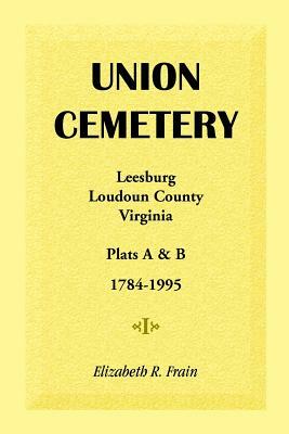 Union Cemetery, Leesburg, Loudoun County, Virginia, Virginia, Plats A&B, 1784-1995 by Elizabeth R. Frain