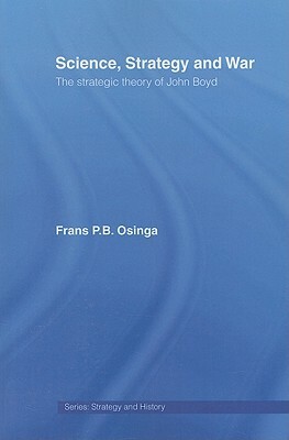 Science, Strategy and War: The Strategic Theory of John Boyd by Frans P. B. Osinga