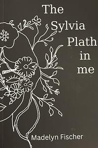 The Sylvia Plath in Me by Madelyn Fischer