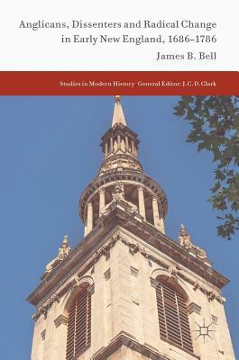 Anglicans, Dissenters and Radical Change in Early New England, 1686-1786 by James B. Bell