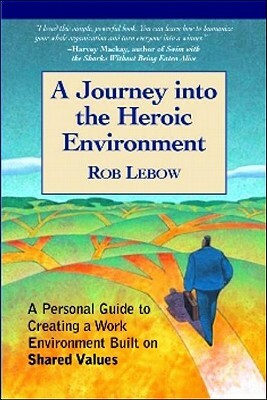 A Journey Into the Heroic Environment: A Personal Guide for Creating Great Customer Transactions Using Eight Universal Shared Values by Rob LeBow