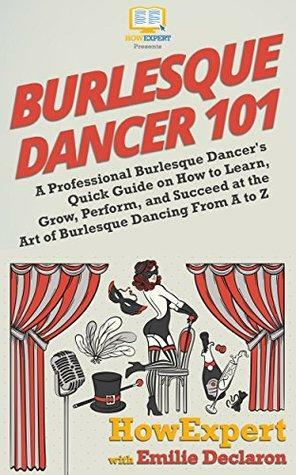 Burlesque Dancer 101: A Professional Burlesque Dancer's Quick Guide on How to Learn, Grow, Perform, and Succeed at the Art of Burlesque Dancing From A to Z by Emilie Declaron, HowExpert