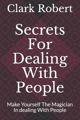 Secrets For Dealing With People: Make Yourself The Magician In dealing With People by Clark Robert