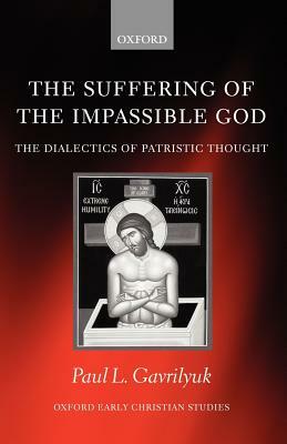 The Suffering of the Impassible God: The Dialectics of Patristic Thought by Paul L. Gavrilyuk