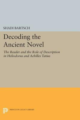 Decoding the Ancient Novel: The Reader and the Role of Description in Heliodorus and Achilles Tatius by Shadi Bartsch