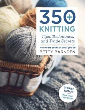 350+ Knitting Tips, Techniques, and Trade Secrets: How to Be Better at What You Do by Betty Barnden