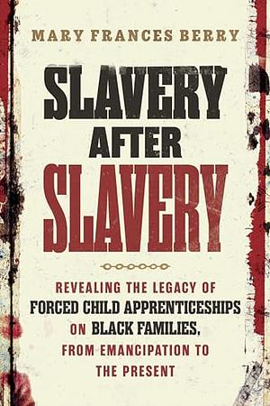 Slavery After Slavery: Revealing the Legacy of Forced Child Apprenticeships on Black Families, from Emancipation to the Present by Mary Frances Berry