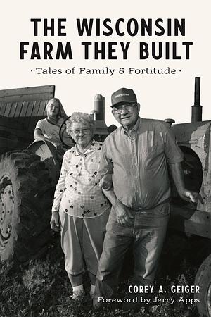 The Wisconsin Farm They Built: Tales of Family & Fortitude by Jerry Apps, Corey A. Geiger, Corey A. Geiger