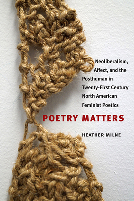 Poetry Matters: Neoliberalism, Affect, and the Posthuman in Twenty-First Century North American Feminist Poetics by Heather Milne