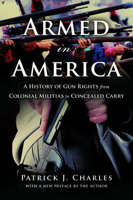 Armed in America: A History of Gun Rights from Colonial Militias to Concealed Carry by Patrick J. Charles