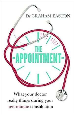 The Appointment: What Your Doctor Really Thinks During Your Ten-Minute Consultation by Graham Easton