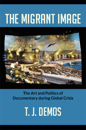 The Migrant Image: The Art and Politics of Documentary during Global Crisis by T.J. Demos