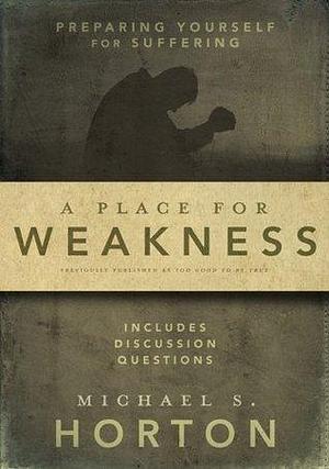 A Place for Weakness: Preparing Yourself for Suffering by Michael Scott Horton, Michael Scott Horton