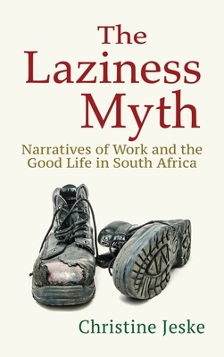 The Laziness Myth: Narratives of Work and the Good Life in South Africa by Christine Jeske