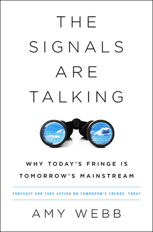 The Signals Are Talking: Why Today’s Fringe Is Tomorrow’s Mainstream by Amy Webb
